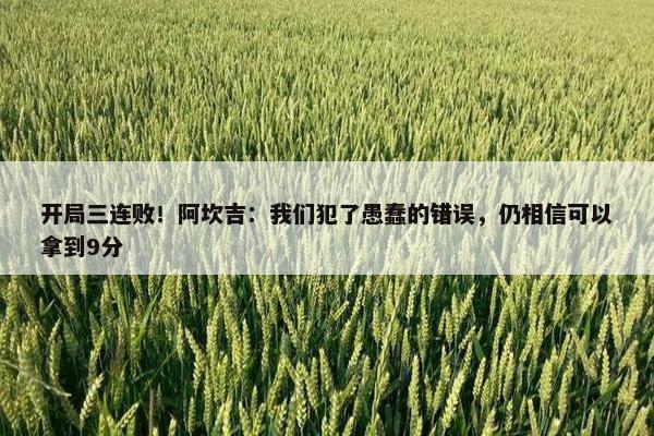 开局三连败！阿坎吉：我们犯了愚蠢的错误，仍相信可以拿到9分