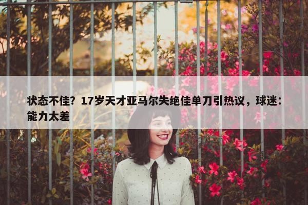 状态不佳？17岁天才亚马尔失绝佳单刀引热议，球迷：能力太差