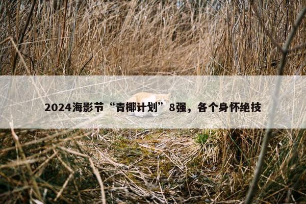 2024海影节“青椰计划”8强，各个身怀绝技