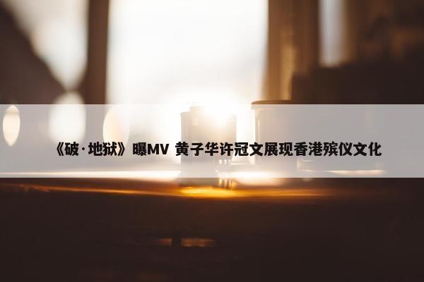 《破·地狱》曝MV 黄子华许冠文展现香港殡仪文化