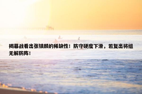 揭幕战看出张镇麟的稀缺性！防守硬度下滑，若复出将组无解防阵！