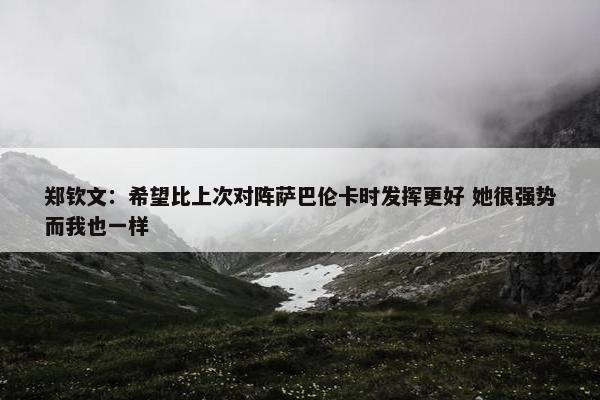 郑钦文：希望比上次对阵萨巴伦卡时发挥更好 她很强势而我也一样