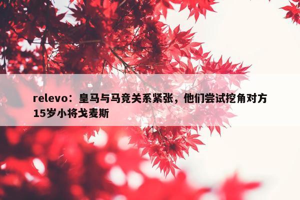 relevo：皇马与马竞关系紧张，他们尝试挖角对方15岁小将戈麦斯