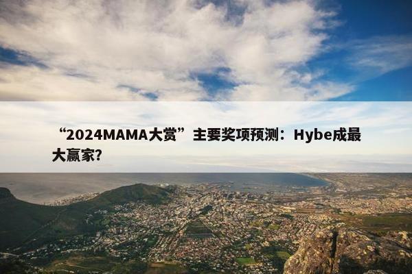 “2024MAMA大赏”主要奖项预测：Hybe成最大赢家？