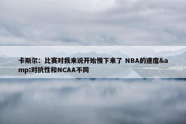 卡斯尔：比赛对我来说开始慢下来了 NBA的速度&对抗性和NCAA不同