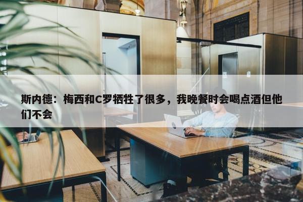 斯内德：梅西和C罗牺牲了很多，我晚餐时会喝点酒但他们不会