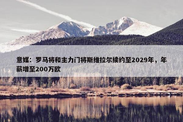 意媒：罗马将和主力门将斯维拉尔续约至2029年，年薪增至200万欧