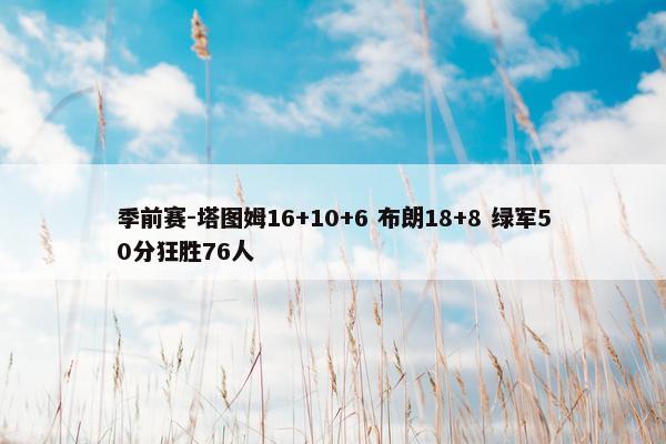 季前赛-塔图姆16+10+6 布朗18+8 绿军50分狂胜76人