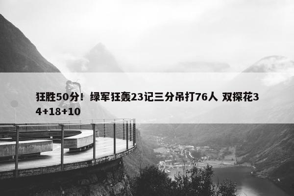 狂胜50分！绿军狂轰23记三分吊打76人 双探花34+18+10