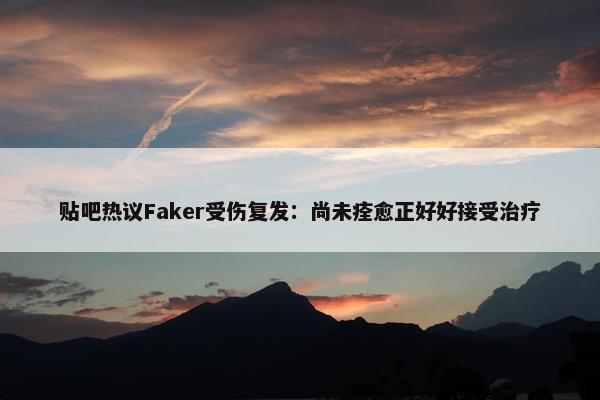 贴吧热议Faker受伤复发：尚未痊愈正好好接受治疗