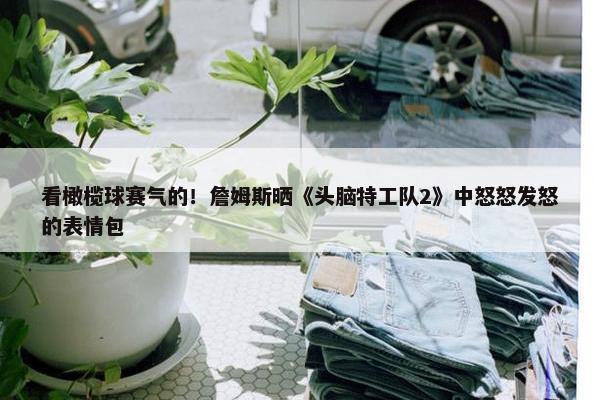 看橄榄球赛气的！詹姆斯晒《头脑特工队2》中怒怒发怒的表情包