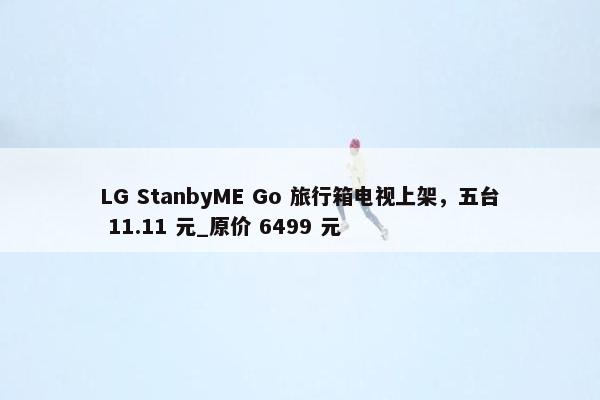 LG StanbyME Go 旅行箱电视上架，五台 11.11 元_原价 6499 元