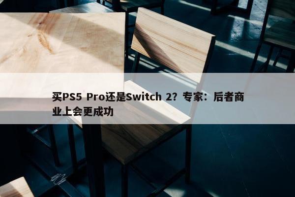 买PS5 Pro还是Switch 2？专家：后者商业上会更成功