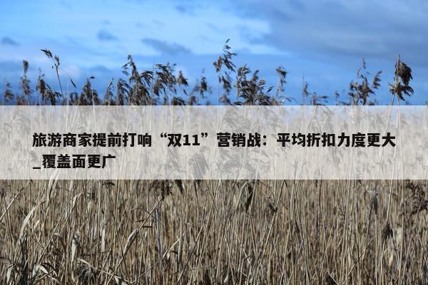 旅游商家提前打响“双11”营销战：平均折扣力度更大_覆盖面更广