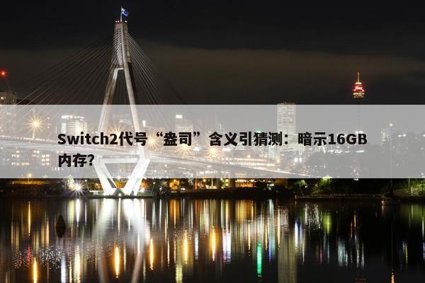 Switch2代号“盎司”含义引猜测：暗示16GB内存？