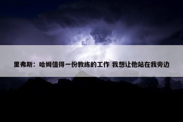 里弗斯：哈姆值得一份教练的工作 我想让他站在我旁边