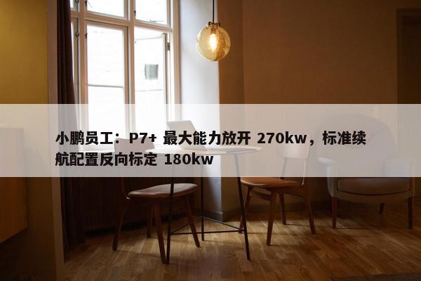 小鹏员工：P7+ 最大能力放开 270kw，标准续航配置反向标定 180kw