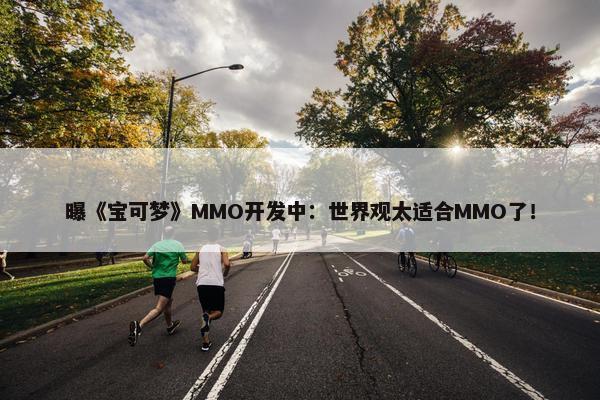 曝《宝可梦》MMO开发中：世界观太适合MMO了！