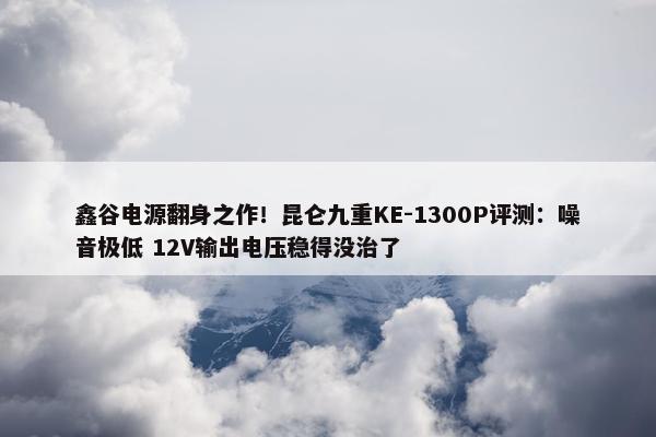 鑫谷电源翻身之作！昆仑九重KE-1300P评测：噪音极低 12V输出电压稳得没治了