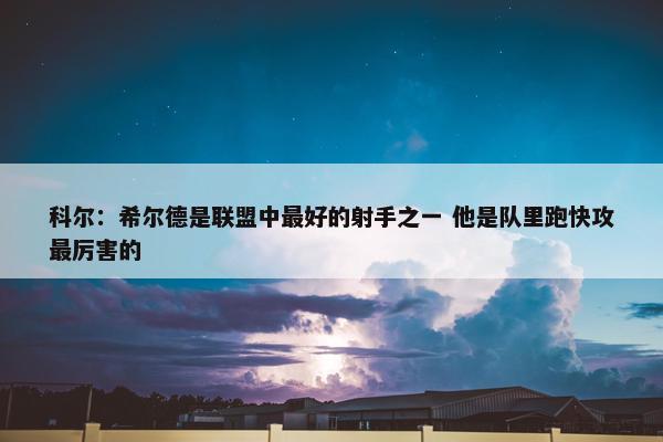 科尔：希尔德是联盟中最好的射手之一 他是队里跑快攻最厉害的