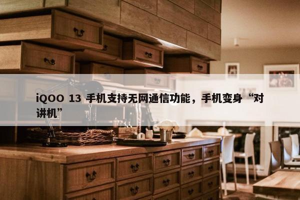 iQOO 13 手机支持无网通信功能，手机变身“对讲机”