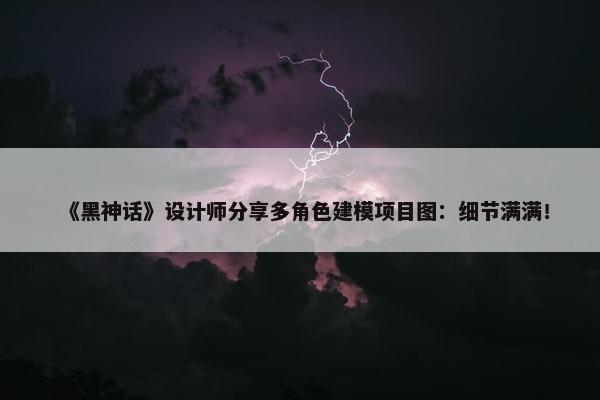 《黑神话》设计师分享多角色建模项目图：细节满满！