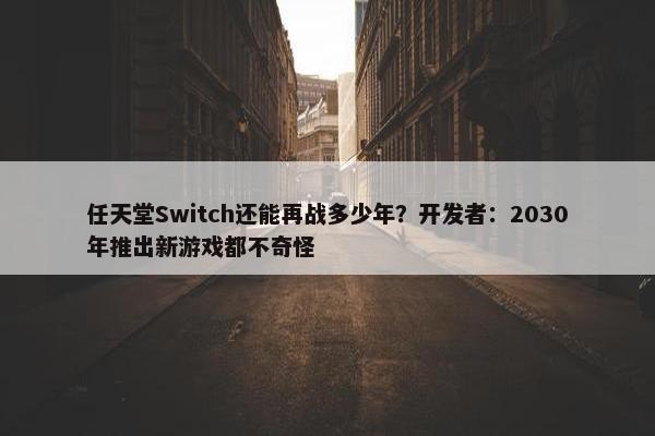 任天堂Switch还能再战多少年？开发者：2030年推出新游戏都不奇怪