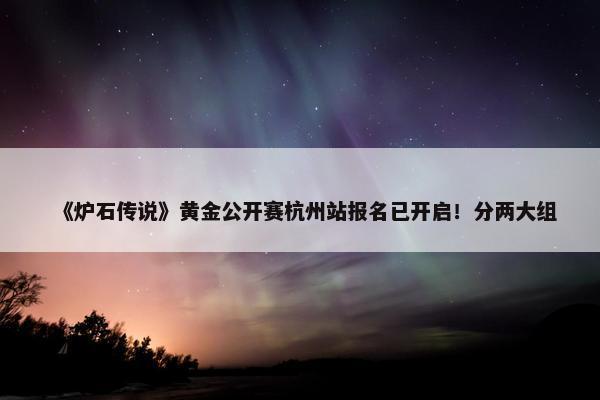 《炉石传说》黄金公开赛杭州站报名已开启！分两大组