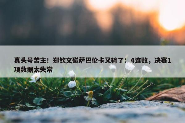 真头号苦主！郑钦文碰萨巴伦卡又输了：4连败，决赛1项数据太失常