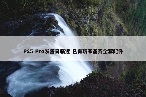 PS5 Pro发售日临近 已有玩家备齐全套配件