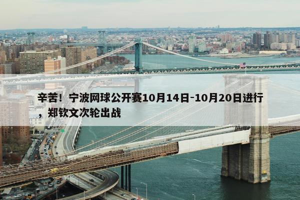 辛苦！宁波网球公开赛10月14日-10月20日进行，郑钦文次轮出战