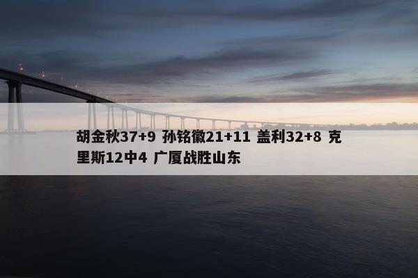 胡金秋37+9 孙铭徽21+11 盖利32+8 克里斯12中4 广厦战胜山东