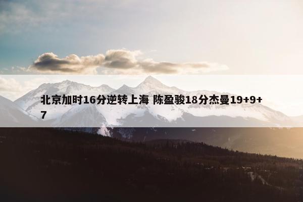 北京加时16分逆转上海 陈盈骏18分杰曼19+9+7