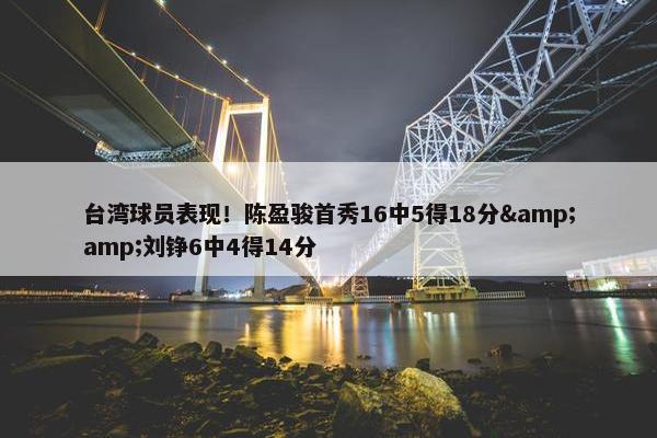 台湾球员表现！陈盈骏首秀16中5得18分&amp;刘铮6中4得14分