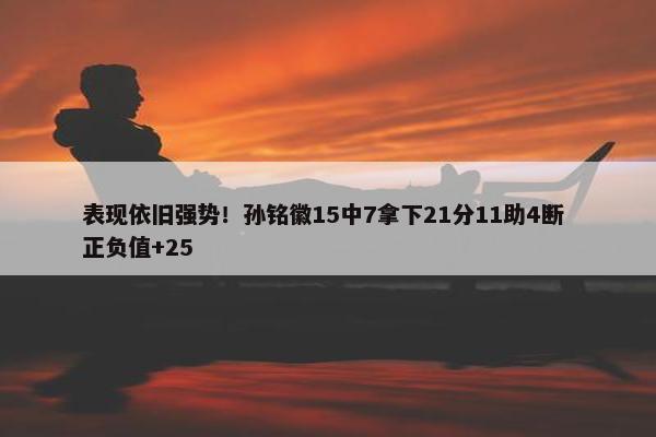 表现依旧强势！孙铭徽15中7拿下21分11助4断 正负值+25