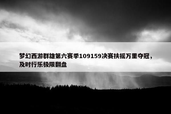 梦幻西游群雄第六赛季109159决赛扶摇万里夺冠，及时行乐极限翻盘