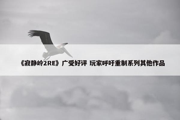 《寂静岭2RE》广受好评 玩家呼吁重制系列其他作品