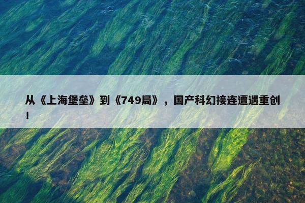 从《上海堡垒》到《749局》，国产科幻接连遭遇重创！