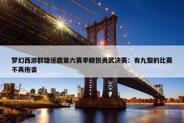 梦幻西游群雄逐鹿第六赛季精锐勇武决赛：有九黎的比赛不再拖沓