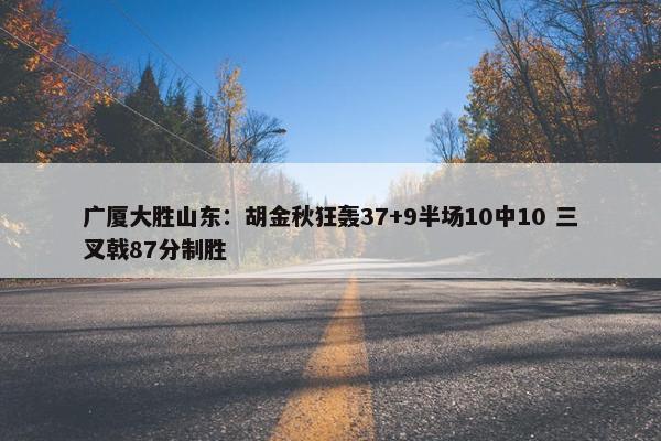 广厦大胜山东：胡金秋狂轰37+9半场10中10 三叉戟87分制胜