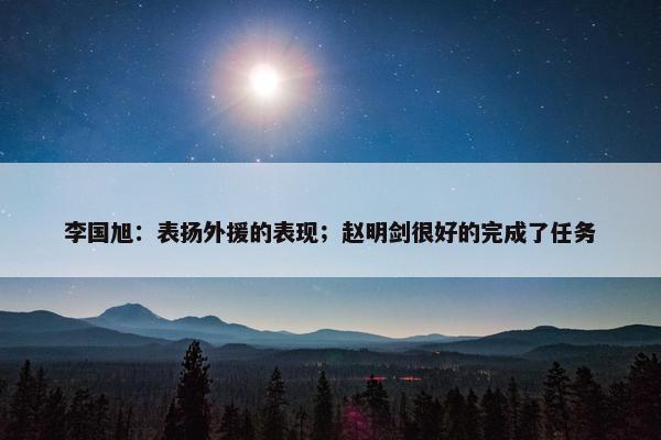 李国旭：表扬外援的表现；赵明剑很好的完成了任务