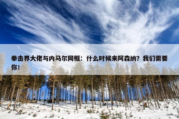 拳击界大佬与内马尔同框：什么时候来阿森纳？我们需要你！