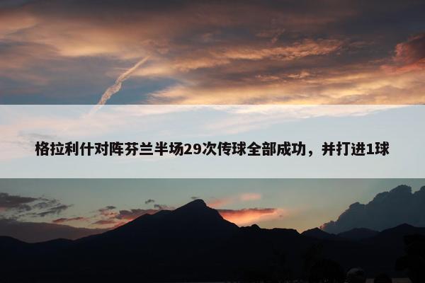 格拉利什对阵芬兰半场29次传球全部成功，并打进1球