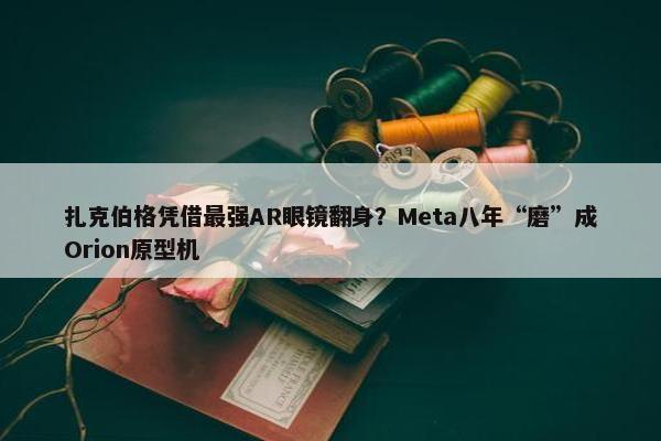 扎克伯格凭借最强AR眼镜翻身？Meta八年“磨”成Orion原型机