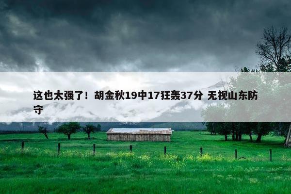 这也太强了！胡金秋19中17狂轰37分 无视山东防守