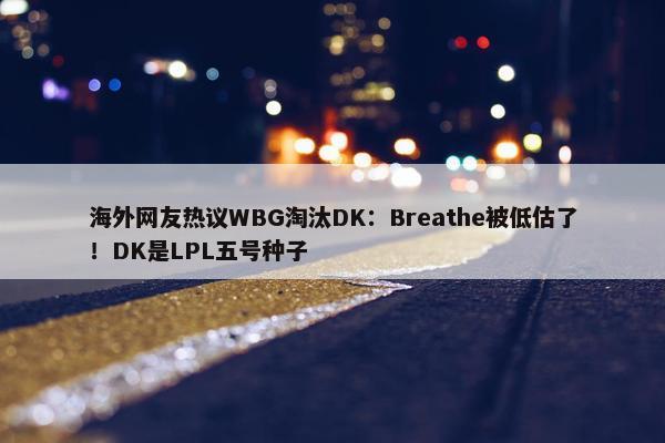 海外网友热议WBG淘汰DK：Breathe被低估了！DK是LPL五号种子