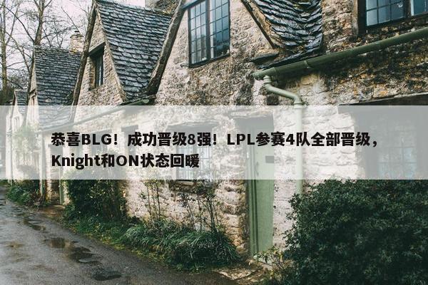 恭喜BLG！成功晋级8强！LPL参赛4队全部晋级，Knight和ON状态回暖