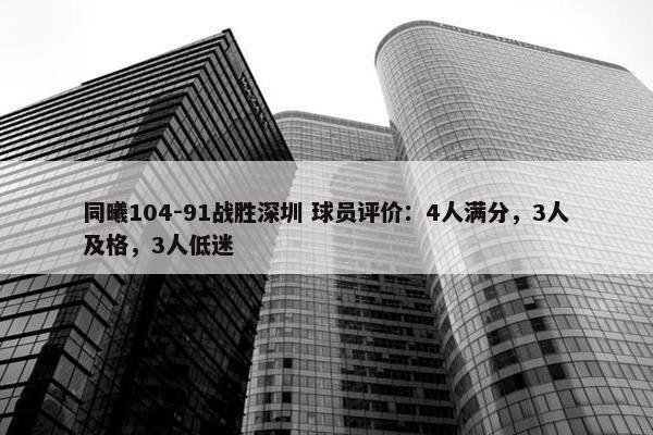 同曦104-91战胜深圳 球员评价：4人满分，3人及格，3人低迷