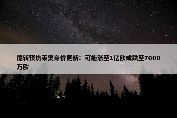 德转预热莱奥身价更新：可能涨至1亿欧或跌至7000万欧