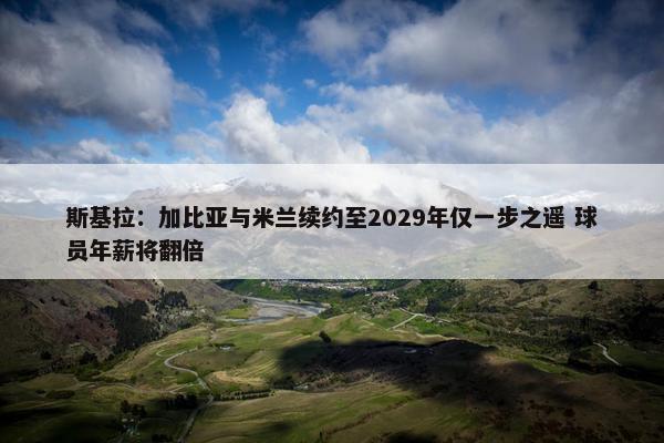 斯基拉：加比亚与米兰续约至2029年仅一步之遥 球员年薪将翻倍